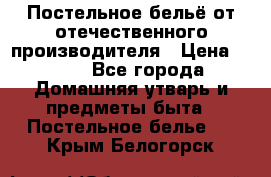 Постельное бельё от отечественного производителя › Цена ­ 269 - Все города Домашняя утварь и предметы быта » Постельное белье   . Крым,Белогорск